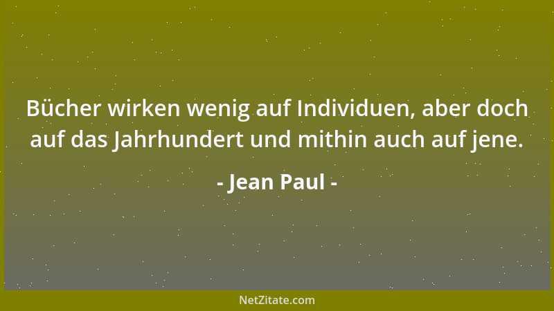 Jean Paul - Bücher wirken wenig auf Individuen, aber doch auf das Jahrhundert und mithin auch auf jene....