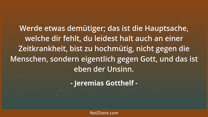 Jeremias Gotthelf - Werde etwas demütiger; das ist die Hauptsache, welche dir fehlt, du leidest halt auch an einer Zeitkran...