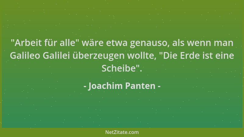 Joachim Panten -  "Arbeit für alle " wäre etwa genauso, als wenn man Galileo Galilei überzeugen wollte,  "Die Erde ist eine Sc...