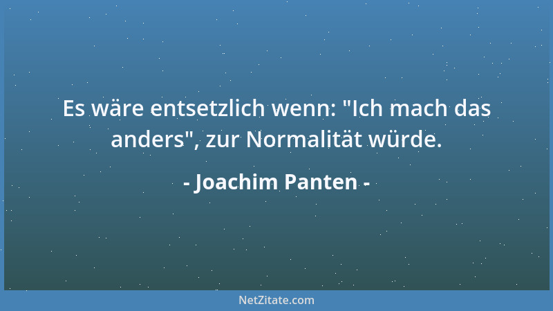 Joachim Panten - Es wäre entsetzlich wenn:  "Ich mach das anders ", zur Normalität würde....