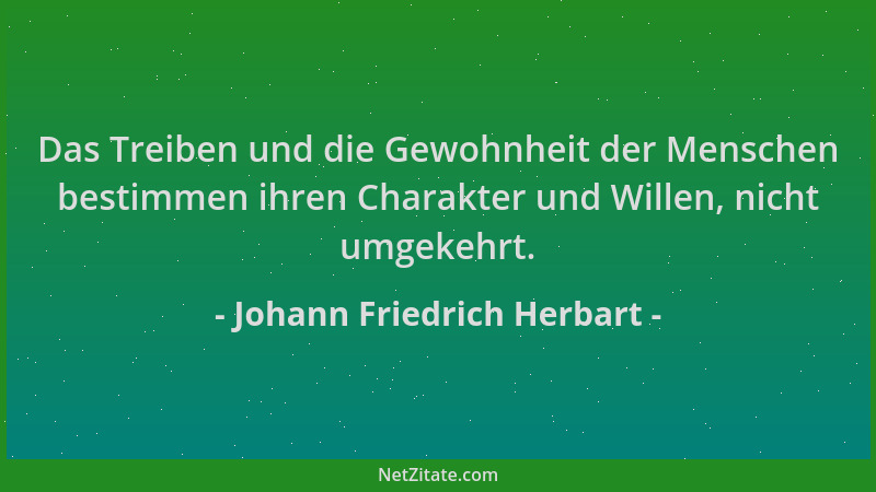 Johann Friedrich Herbart - Das Treiben und die Gewohnheit der Menschen bestimmen ihren Charakter und Willen, nicht umgekehr...