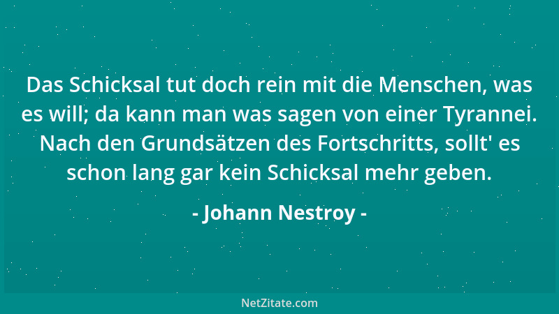 Johann Nestroy - Das Schicksal tut doch rein mit die Menschen, was es will; da kann man was sagen von einer Tyrannei. Nach...