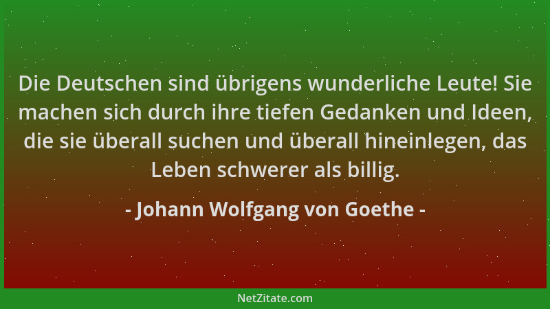 Johann Wolfgang von Goethe - Die Deutschen sind übrigens wunderliche Leute! Sie machen sich durch ihre tiefen Gedanken und...