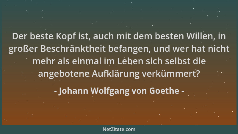 Johann Wolfgang von Goethe - Der beste Kopf ist, auch mit dem besten Willen, in großer Beschränktheit befangen, und wer hat...