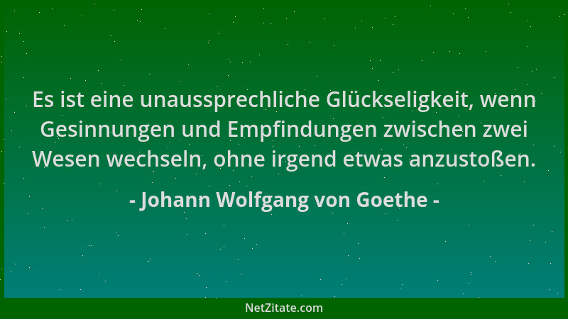 Johann Wolfgang von Goethe - Es ist eine unaussprechliche Glückseligkeit, wenn Gesinnungen und Empfindungen zwischen zwei W...