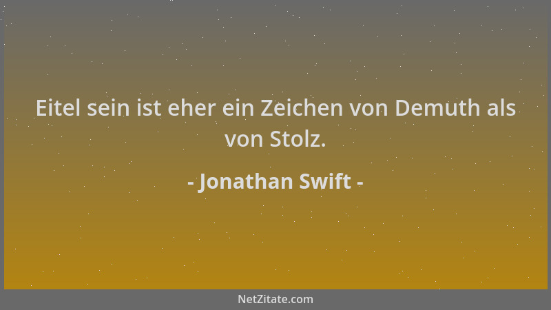 Jonathan Swift - Eitel sein ist eher ein Zeichen von Demuth als von Stolz....