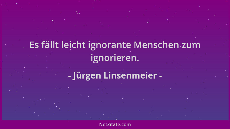 Jürgen Linsenmeier - Es fällt leicht ignorante Menschen zum ignorieren....