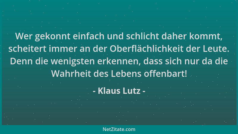 Klaus Lutz - Wer gekonnt einfach und schlicht daher kommt, scheitert immer an der Oberflächlichkeit der Leute. Denn die wen...
