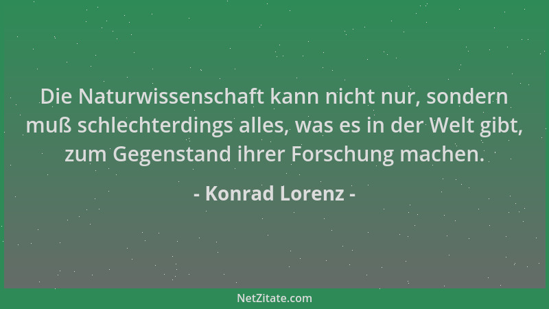 Konrad Lorenz - Die Naturwissenschaft kann nicht nur, sondern muß schlechterdings alles, was es in der Welt gibt, zum Gegen...