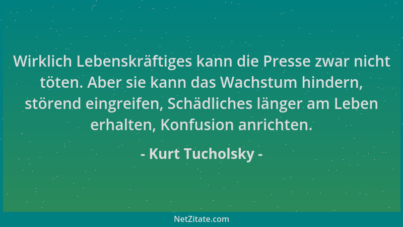 Kurt Tucholsky - Wirklich Lebenskräftiges kann die Presse zwar nicht töten. Aber sie kann das Wachstum hindern, störend ein...