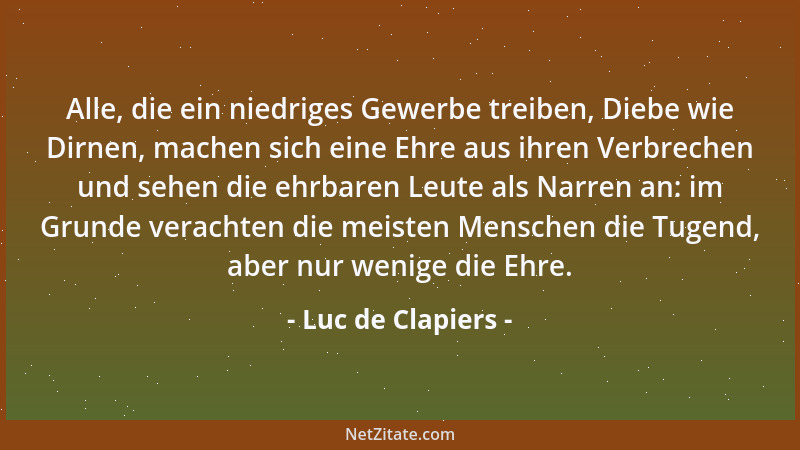 Luc de Clapiers - Alle, die ein niedriges Gewerbe treiben, Diebe wie Dirnen, machen sich eine Ehre aus ihren Verbrechen und...
