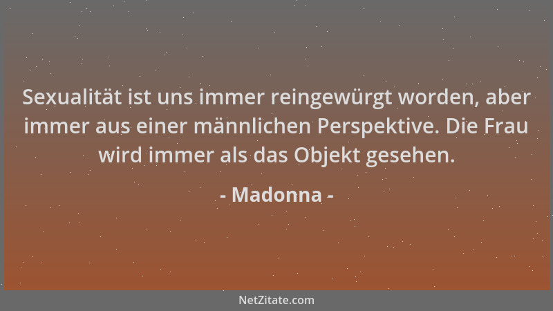 Madonna - Sexualität ist uns immer reingewürgt worden, aber immer aus einer männlichen Perspektive. Die Frau wird immer als...