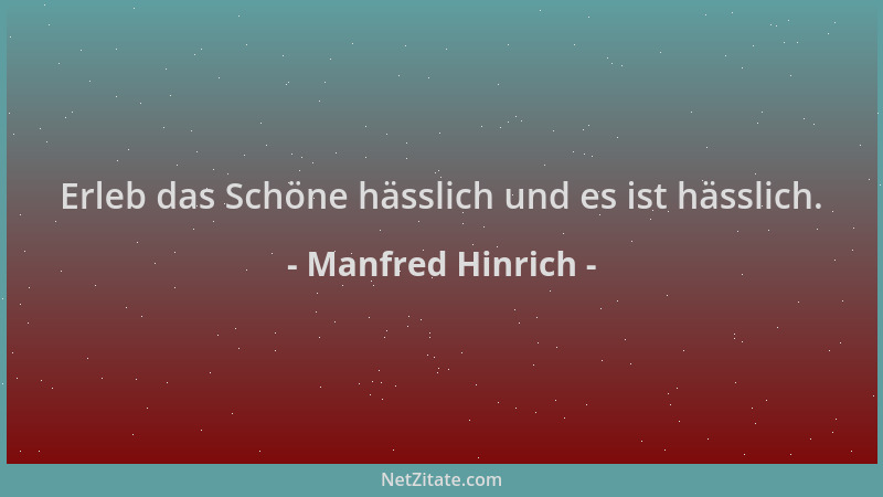 Manfred Hinrich - Erleb das Schöne hässlich und es ist hässlich....