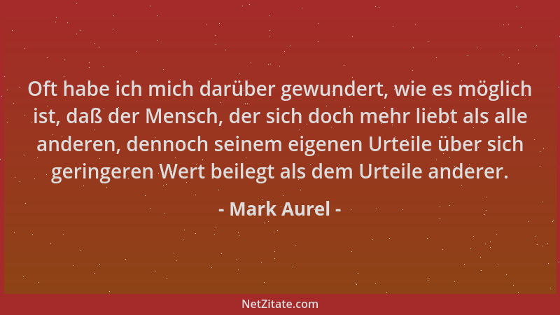 Mark Aurel - Oft habe ich mich darüber gewundert, wie es möglich ist, daß der Mensch, der sich doch mehr liebt als alle and...