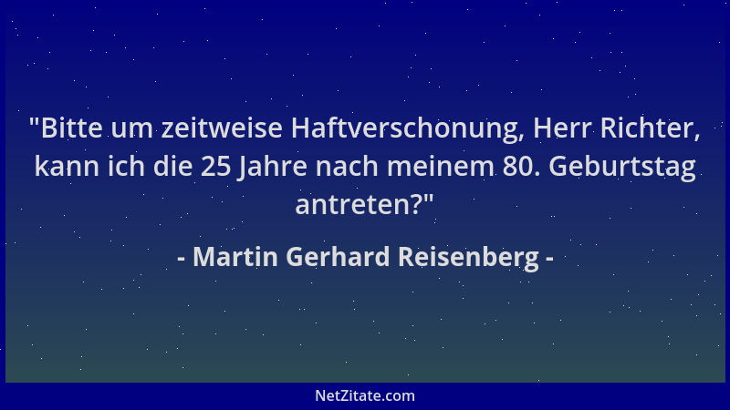 Martin Gerhard Reisenberg -  "Bitte um zeitweise Haftverschonung, Herr Richter, kann ich die 25 Jahre nach meinem 80. Geburt...