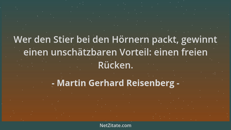 Martin Gerhard Reisenberg - Wer den Stier bei den Hörnern packt, gewinnt einen unschätzbaren Vorteil: einen freien Rücken....