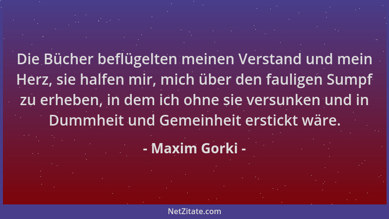Maxim Gorki - Die Bücher beflügelten meinen Verstand und mein Herz, sie halfen mir, mich über den fauligen Sumpf zu erheben...