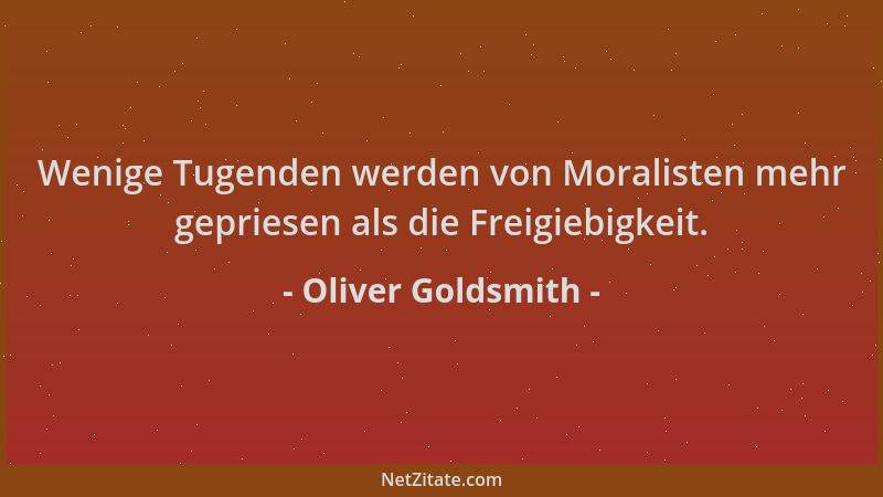 Oliver Goldsmith - Wenige Tugenden werden von Moralisten mehr gepriesen als die Freigiebigkeit....
