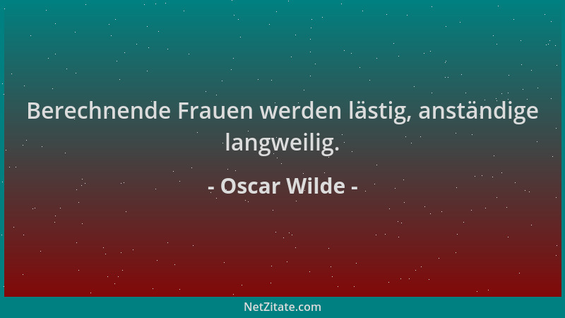 Oscar Wilde - Berechnende Frauen werden lästig, anständige langweilig....