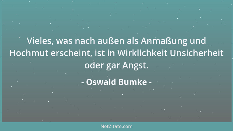 Oswald Bumke - Vieles, was nach außen als Anmaßung und Hochmut erscheint, ist in Wirklichkeit Unsicherheit oder gar Angst....
