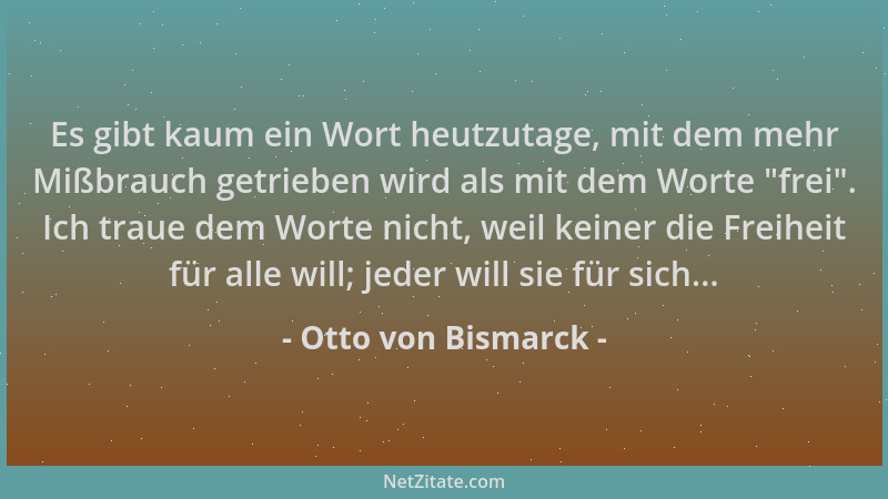 Otto von Bismarck - Es gibt kaum ein Wort heutzutage, mit dem mehr Mißbrauch getrieben wird als mit dem Worte  "frei ". Ich t...