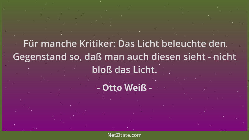 Otto Weiß - Für manche Kritiker: Das Licht beleuchte den Gegenstand so, daß man auch diesen sieht - nicht bloß das Licht....