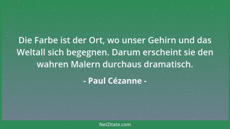 Paul Cézanne - Die Farbe ist der Ort, wo unser Gehirn und das Weltall sich begegnen. Darum erscheint sie den wahren Malern...