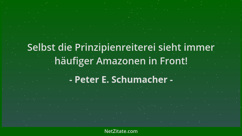 Peter E. Schumacher - Selbst die Prinzipienreiterei sieht immer häufiger Amazonen in Front!...