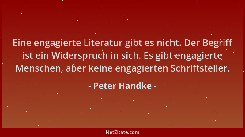 Peter Handke - Eine engagierte Literatur gibt es nicht. Der Begriff ist ein Widerspruch in sich. Es gibt engagierte Mensche...