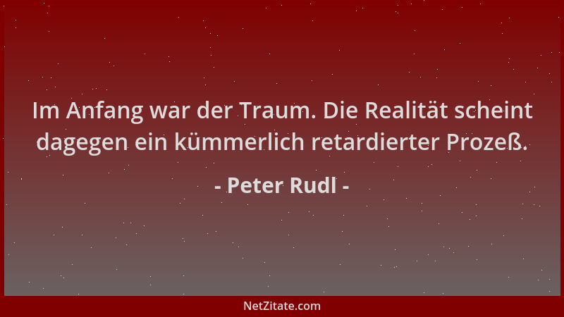 Peter Rudl - Im Anfang war der Traum. Die Realität scheint dagegen ein kümmerlich retardierter Prozeß....