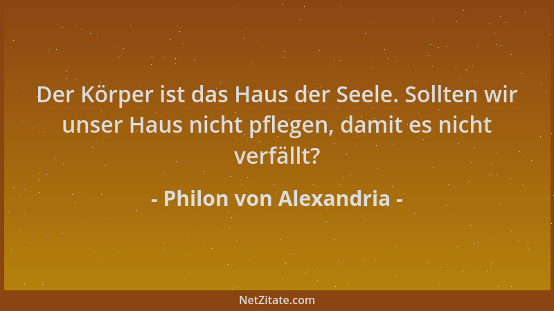 Philon von Alexandria - Der Körper ist das Haus der Seele. Sollten wir unser Haus nicht pflegen, damit es nicht verfällt?...