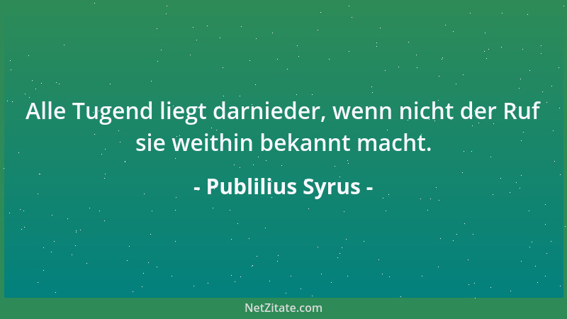 Publilius Syrus - Alle Tugend liegt darnieder, wenn nicht der Ruf sie weithin bekannt macht....