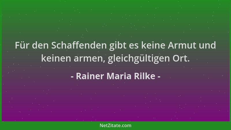 Rainer Maria Rilke - Für den Schaffenden gibt es keine Armut und keinen armen, gleichgültigen Ort....
