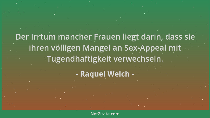 Raquel Welch - Der Irrtum mancher Frauen liegt darin, dass sie ihren völligen Mangel an Sex-Appeal mit Tugendhaftigkeit ver...