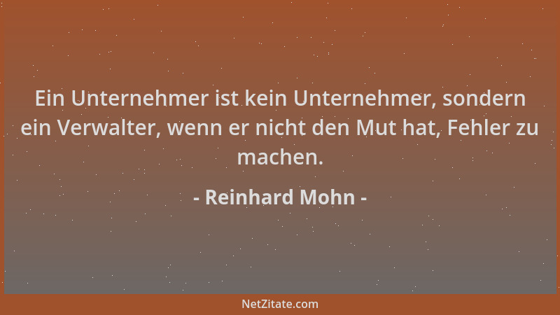 Reinhard Mohn - Ein Unternehmer ist kein Unternehmer, sondern ein Verwalter, wenn er nicht den Mut hat, Fehler zu machen....