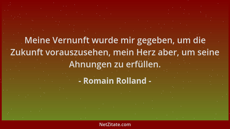 Romain Rolland - Meine Vernunft wurde mir gegeben, um die Zukunft vorauszusehen, mein Herz aber, um seine Ahnungen zu erfül...