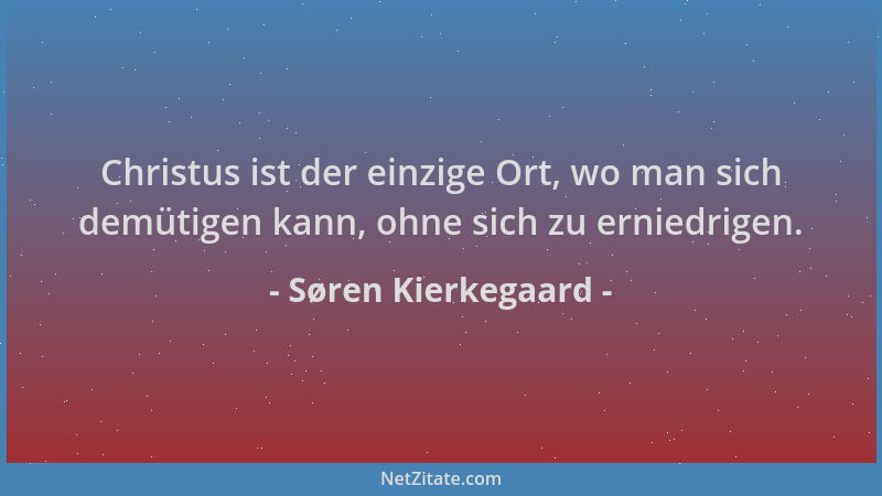 Søren Kierkegaard - Christus ist der einzige Ort, wo man sich demütigen kann, ohne sich zu erniedrigen....