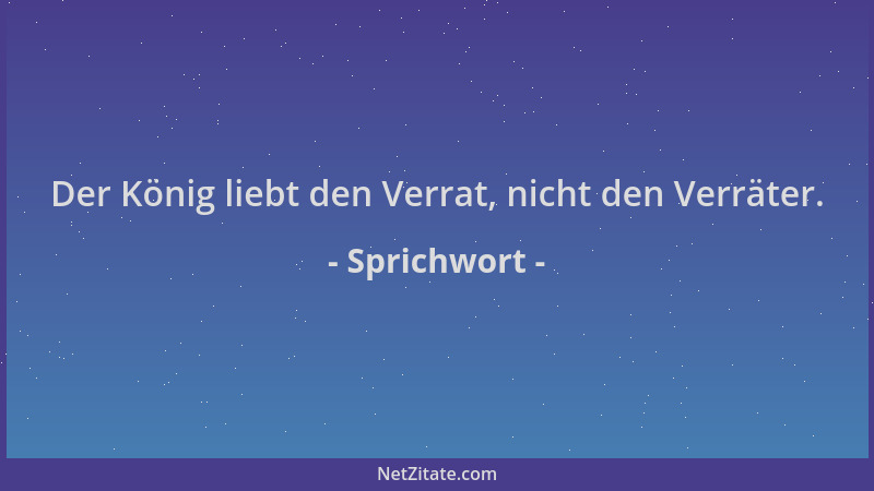 Sprichwort - Der König liebt den Verrat, nicht den Verräter....