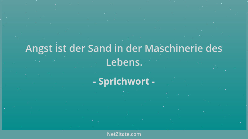 Sprichwort - Angst ist der Sand in der Maschinerie des Lebens....