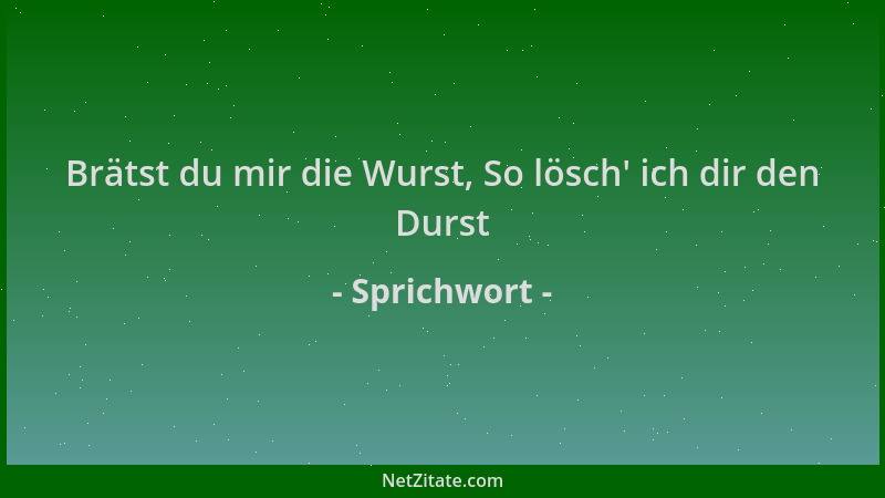 Sprichwort - Brätst du mir die Wurst, So lösch ' ich dir den Durst...