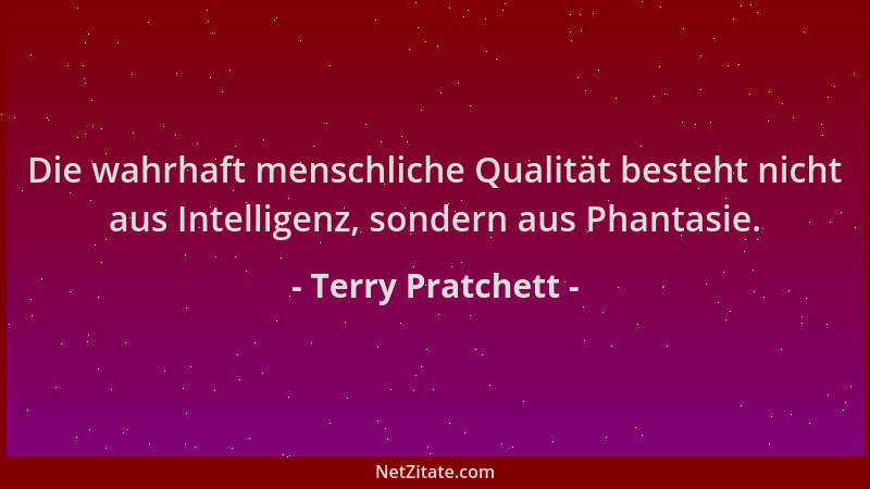 Terry Pratchett - Die wahrhaft menschliche Qualität besteht nicht aus Intelligenz, sondern aus Phantasie....