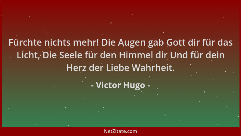 Victor Hugo - Fürchte nichts mehr! Die Augen gab Gott dir für das Licht, Die Seele für den Himmel dir Und für dein Herz der...