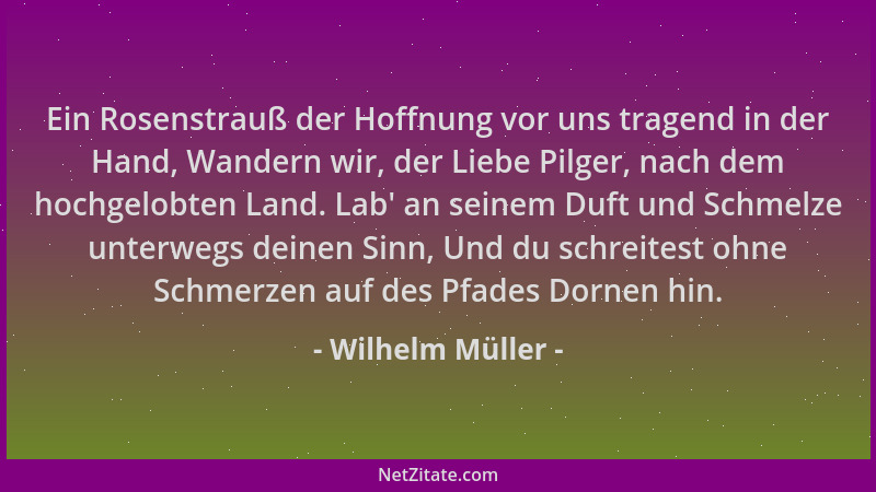 Wilhelm Müller - Ein Rosenstrauß der Hoffnung vor uns tragend in der Hand, Wandern wir, der Liebe Pilger, nach dem hochgelo...