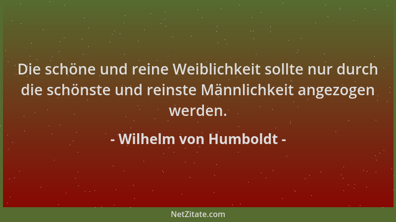Wilhelm von Humboldt - Die schöne und reine Weiblichkeit sollte nur durch die schönste und reinste Männlichkeit angezogen w...