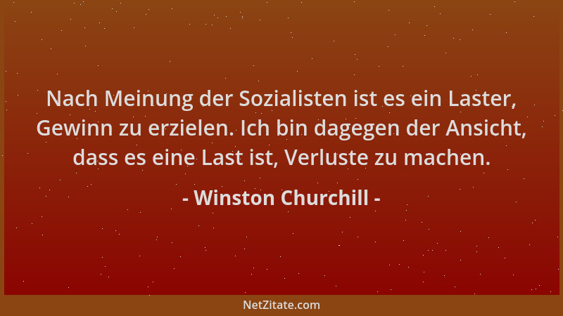 Winston Churchill - Nach Meinung der Sozialisten ist es ein Laster, Gewinn zu erzielen. Ich bin dagegen der Ansicht, dass e...