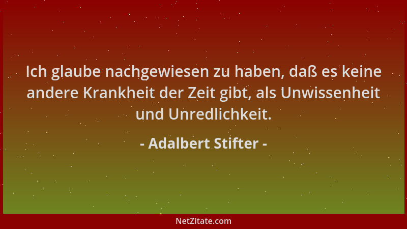 Adalbert Stifter - Ich glaube nachgewiesen zu haben, daß es keine andere Krankheit der Zeit gibt, als Unwissenheit und Unre...