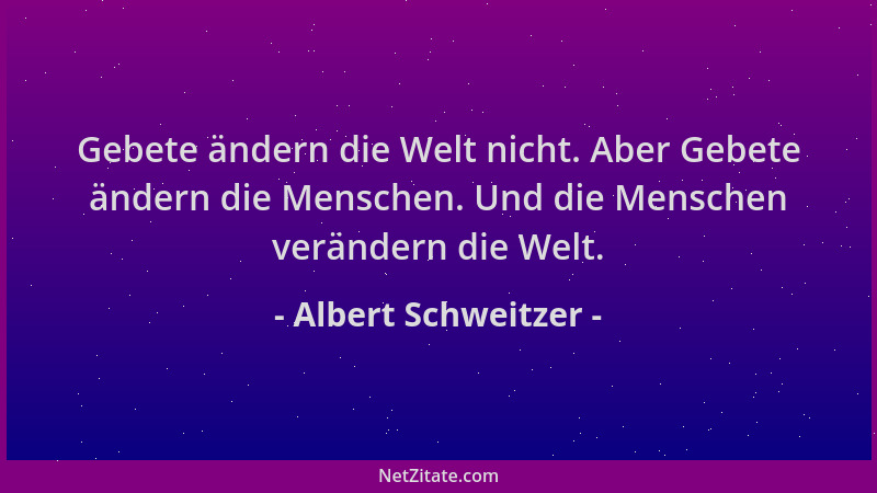 Albert Schweitzer - Gebete ändern die Welt nicht. Aber Gebete ändern die Menschen. Und die Menschen verändern die Welt....