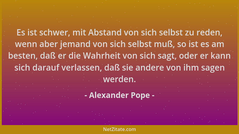 Alexander Pope - Es ist schwer, mit Abstand von sich selbst zu reden, wenn aber jemand von sich selbst muß, so ist es am be...
