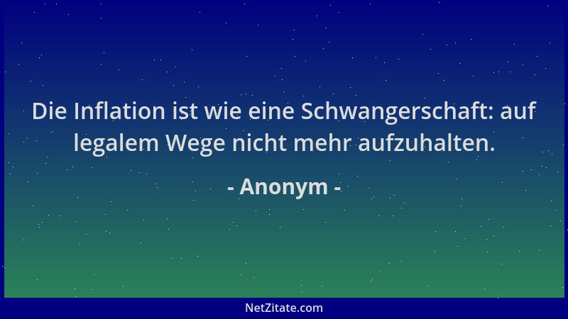Anonym - Die Inflation ist wie eine Schwangerschaft: auf legalem Wege nicht mehr aufzuhalten....