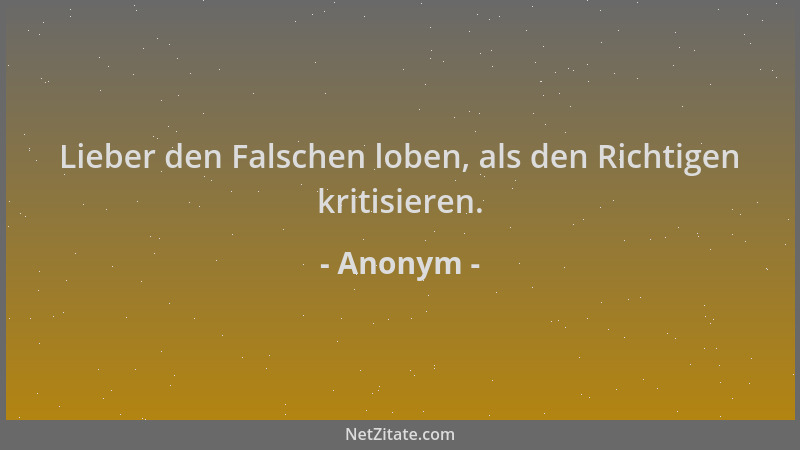 Anonym - Lieber den Falschen loben, als den Richtigen kritisieren....